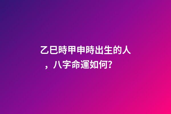 乙巳時甲申時出生的人，八字命運如何？